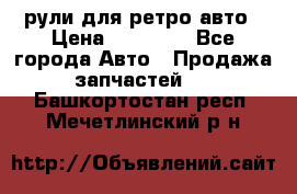 рули для ретро авто › Цена ­ 12 000 - Все города Авто » Продажа запчастей   . Башкортостан респ.,Мечетлинский р-н